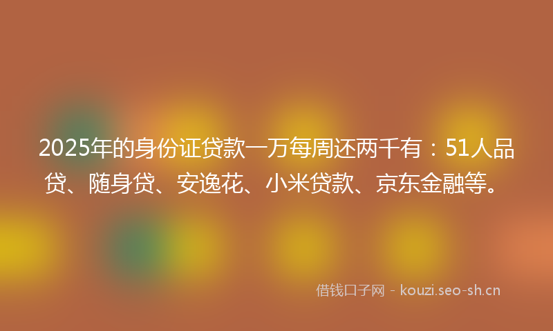 2025年的身份证贷款一万每周还两千有：51人品贷、随身贷、安逸花、小米贷款、京东金融等。