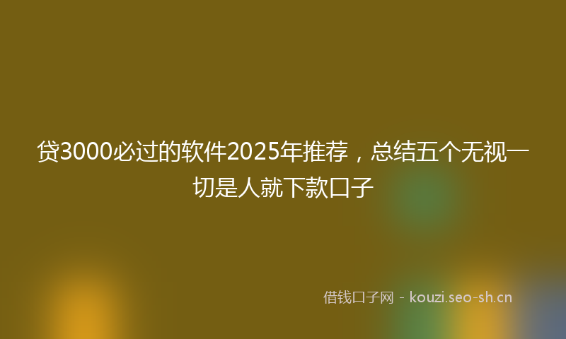 贷3000必过的软件2025年推荐，总结五个无视一切是人就下款口子