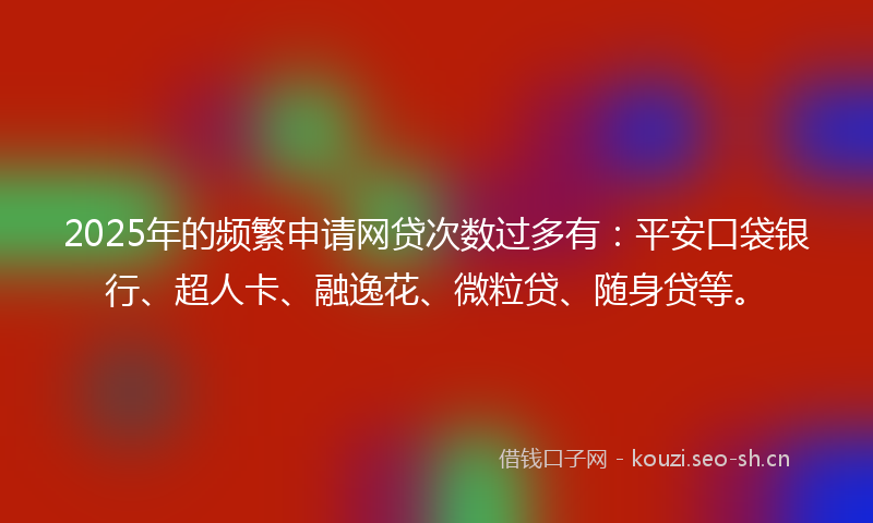 2025年的频繁申请网贷次数过多有：平安口袋银行、超人卡、融逸花、微粒贷、随身贷等。