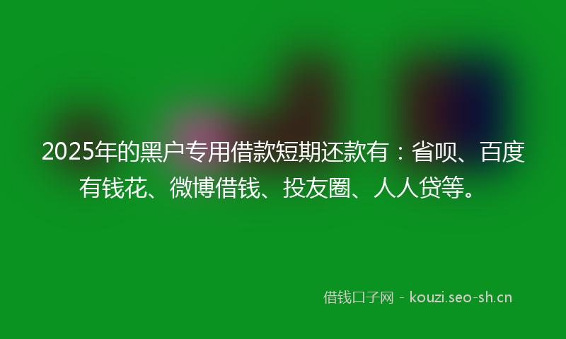 2025年的黑户专用借款短期还款有：省呗、百度有钱花、微博借钱、投友圈、人人贷等。