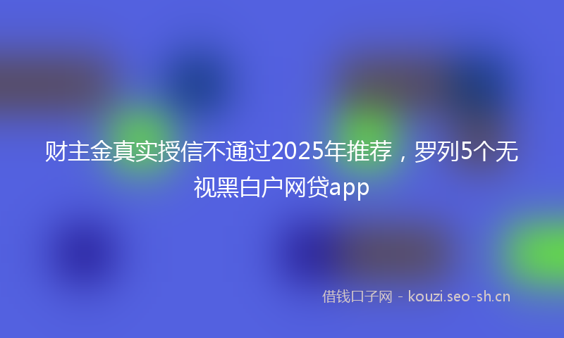财主金真实授信不通过2025年推荐，罗列5个无视黑白户网贷app