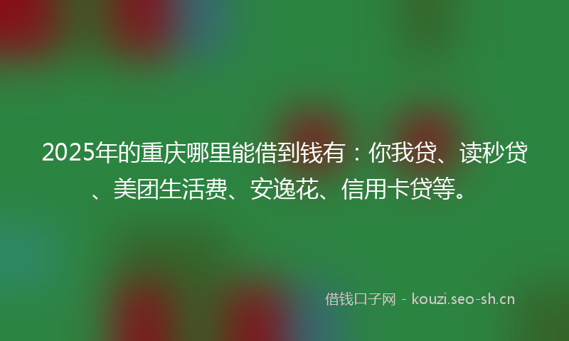 2025年的重庆哪里能借到钱有：你我贷、读秒贷、美团生活费、安逸花、信用卡贷等。