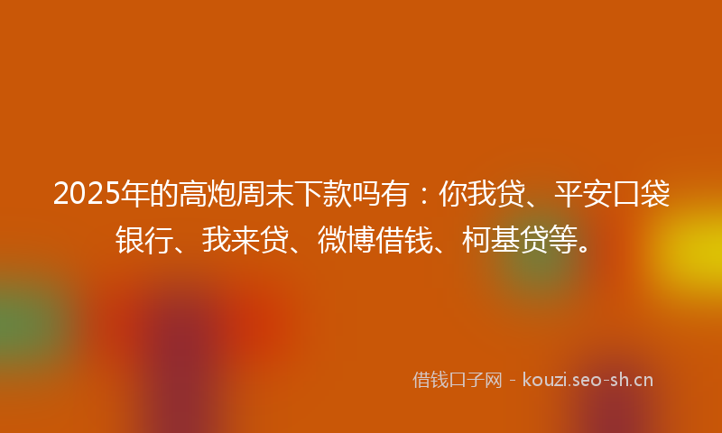 2025年的高炮周末下款吗有：你我贷、平安口袋银行、我来贷、微博借钱、柯基贷等。