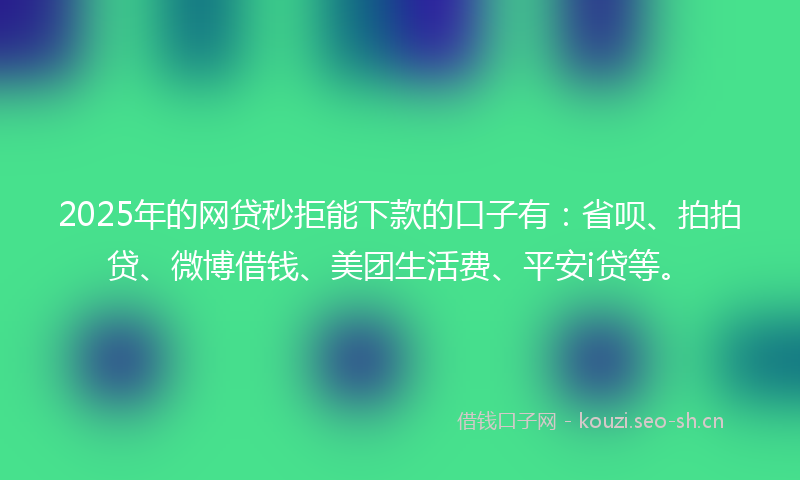 2025年的网贷秒拒能下款的口子有：省呗、拍拍贷、微博借钱、美团生活费、平安i贷等。