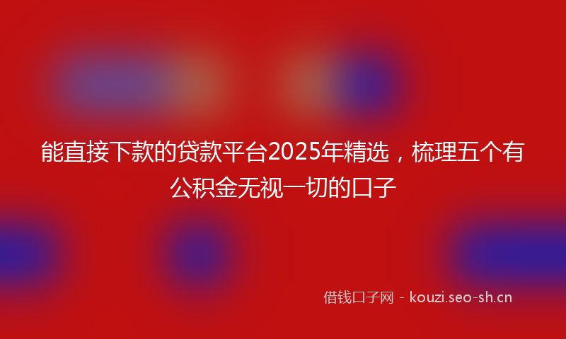能直接下款的贷款平台2025年精选，梳理五个有公积金无视一切的口子