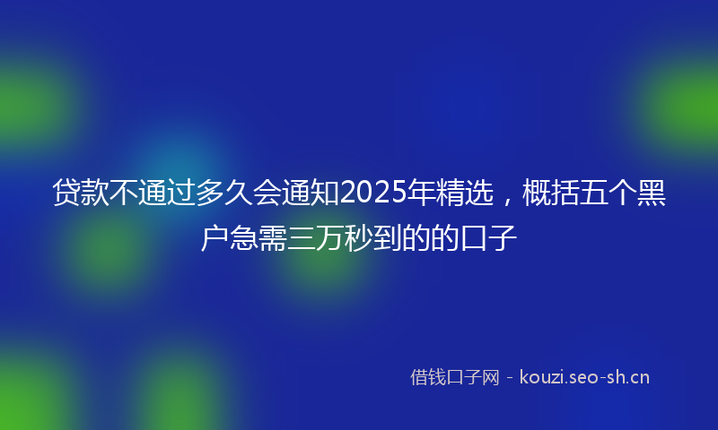 贷款不通过多久会通知2025年精选，概括五个黑户急需三万秒到的的口子