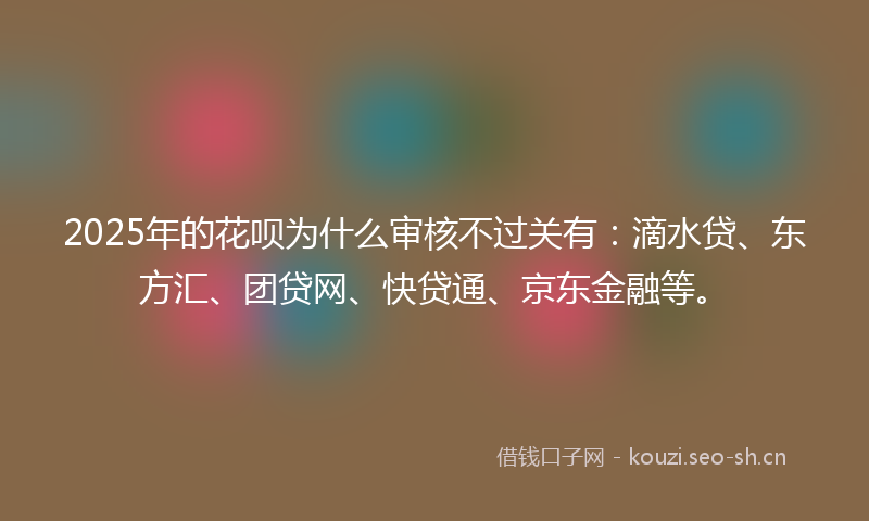 2025年的花呗为什么审核不过关有：滴水贷、东方汇、团贷网、快贷通、京东金融等。