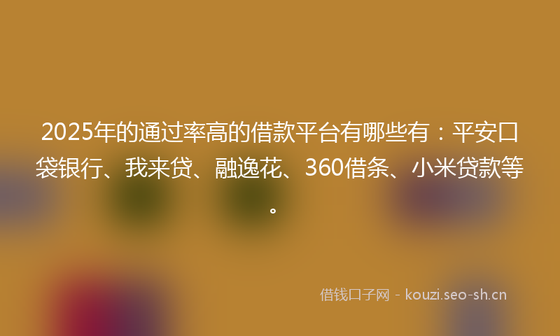 2025年的通过率高的借款平台有哪些有:平安口袋银行、我来贷、融逸花、360借条、小米贷款等。