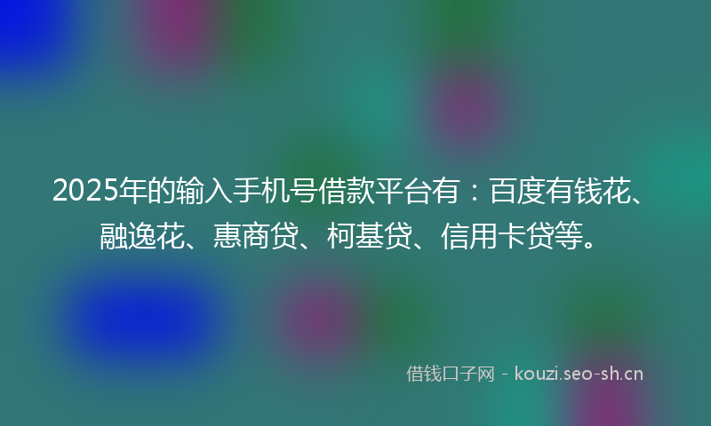 2025年的输入手机号借款平台有：百度有钱花、融逸花、惠商贷、柯基贷、信用卡贷等。