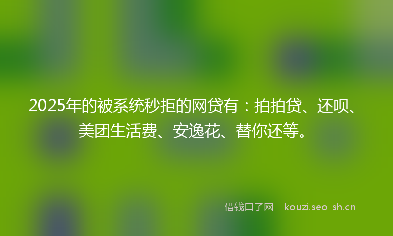 2025年的被系统秒拒的网贷有：拍拍贷、还呗、美团生活费、安逸花、替你还等。