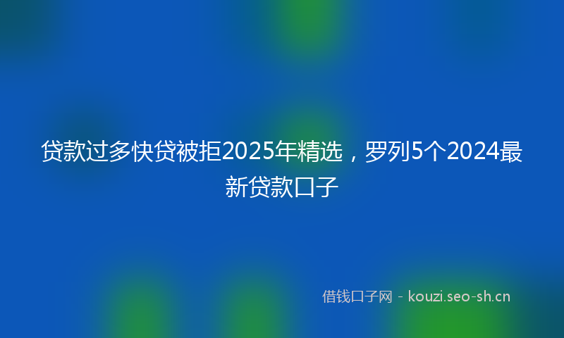 贷款过多快贷被拒2025年精选，罗列5个2024最新贷款口子