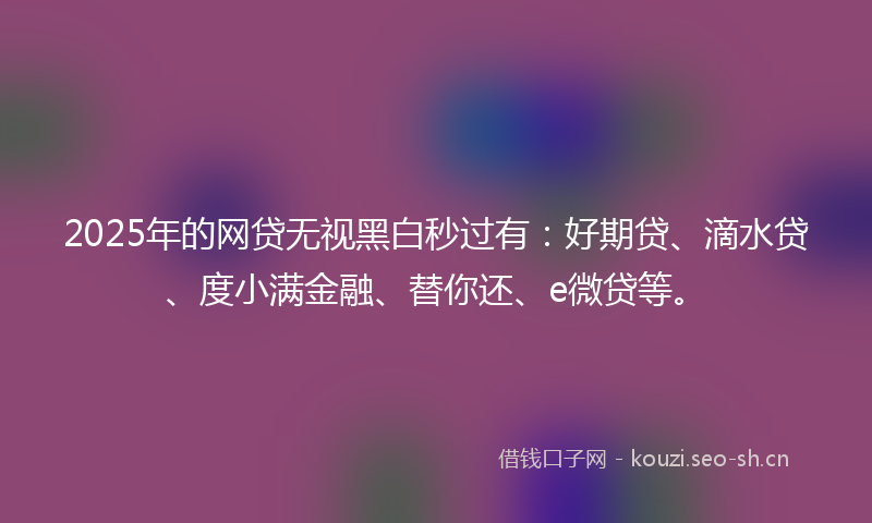 2025年的网贷无视黑白秒过有：好期贷、滴水贷、度小满金融、替你还、e微贷等。