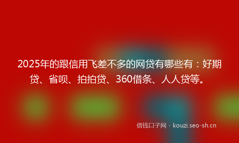 2025年的跟信用飞差不多的网贷有哪些有：好期贷、省呗、拍拍贷、360借条、人人贷等。