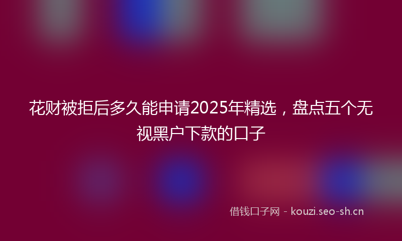 花财被拒后多久能申请2025年精选，盘点五个无视黑户下款的口子