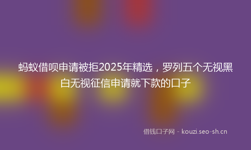 蚂蚁借呗申请被拒2025年精选，罗列五个无视黑白无视征信申请就下款的口子