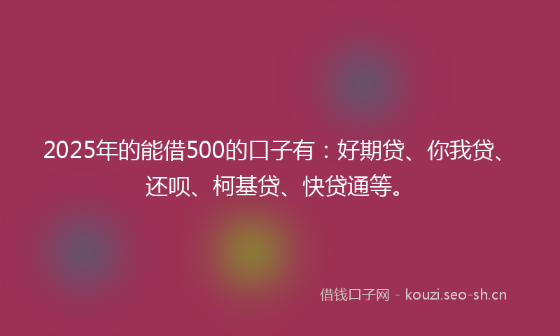 2025年的能借500的口子有：好期贷、你我贷、还呗、柯基贷、快贷通等。