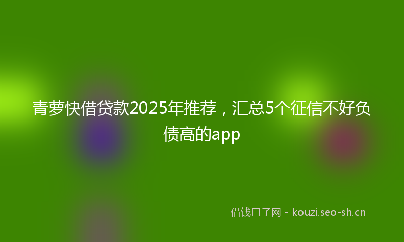 青萝快借贷款2025年推荐，汇总5个征信不好负债高的app