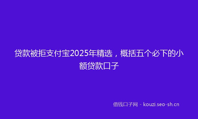 贷款被拒支付宝2025年精选，概括五个必下的小额贷款口子