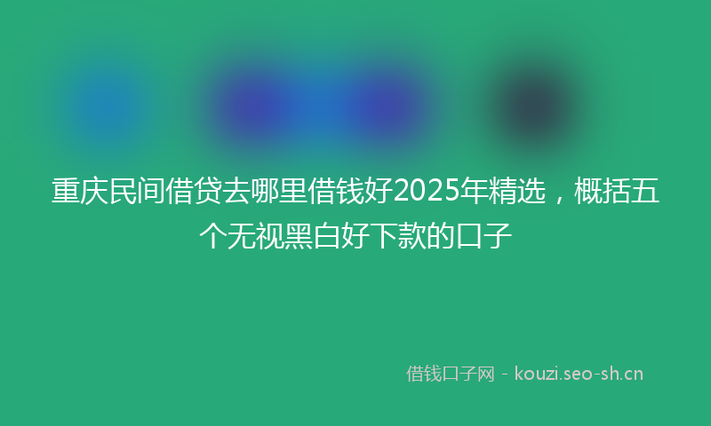 重庆民间借贷去哪里借钱好2025年精选，概括五个无视黑白好下款的口子