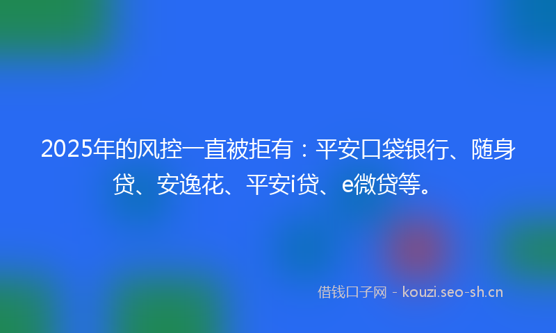 2025年的风控一直被拒有：平安口袋银行、随身贷、安逸花、平安i贷、e微贷等。