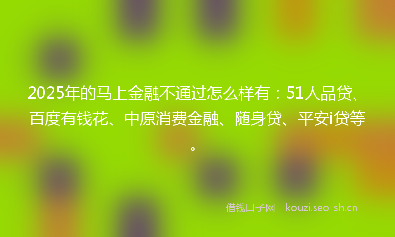 2025年的马上金融不通过怎么样有：51人品贷、百度有钱花、中原消费金融、随身贷、平安i贷等。