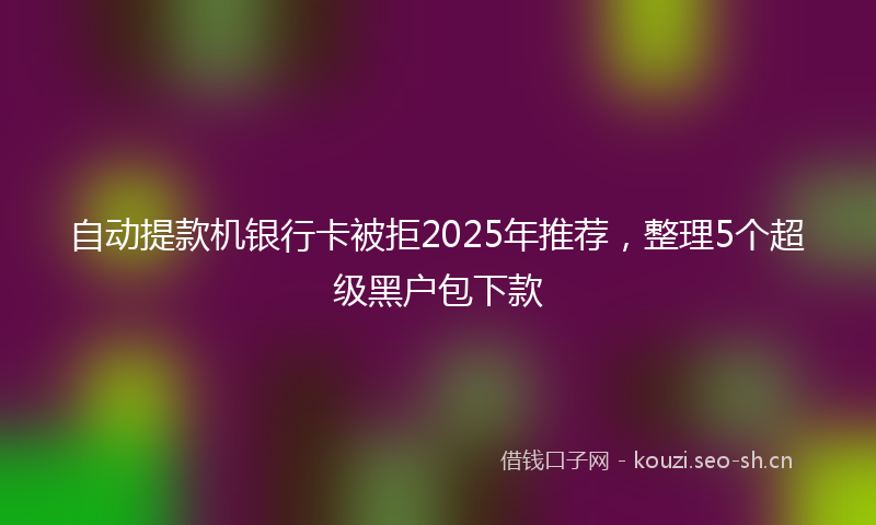 自动提款机银行卡被拒2025年推荐，整理5个超级黑户包下款