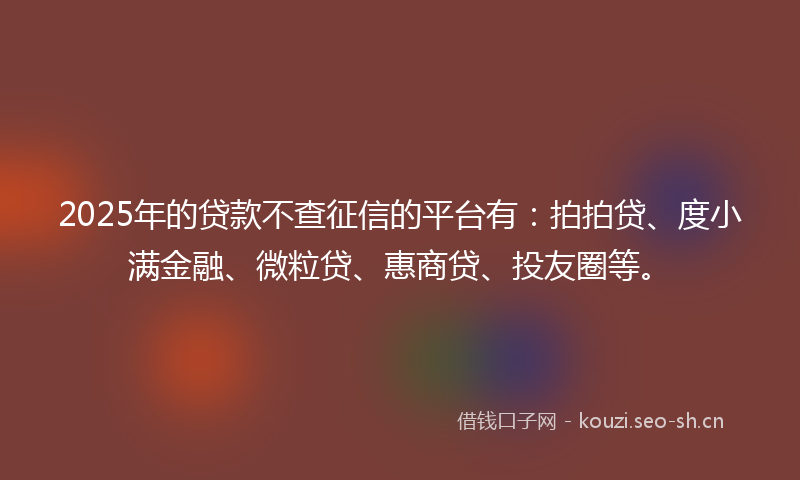2025年的贷款不查征信的平台有：拍拍贷、度小满金融、微粒贷、惠商贷、投友圈等。