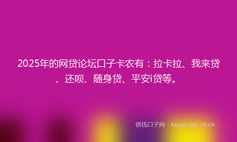 2025年的网贷论坛口子卡农有：拉卡拉、我来贷、还呗、随身贷、平安i贷等。