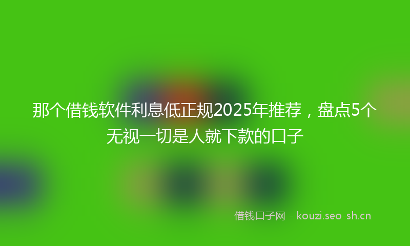 那个借钱软件利息低正规2025年推荐，盘点5个无视一切是人就下款的口子