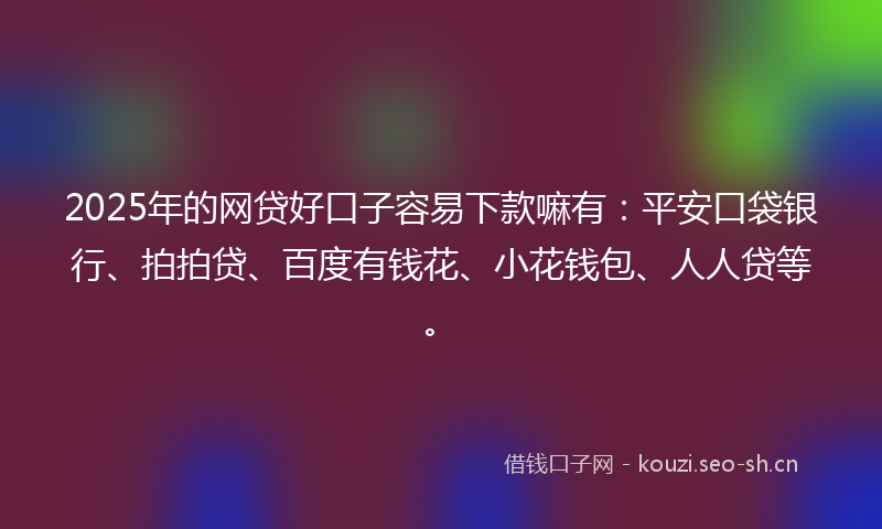 2025年的网贷好口子容易下款嘛有：平安口袋银行、拍拍贷、百度有钱花、小花钱包、人人贷等。