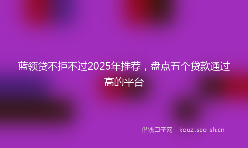 蓝领贷不拒不过2025年推荐，盘点五个贷款通过高的平台