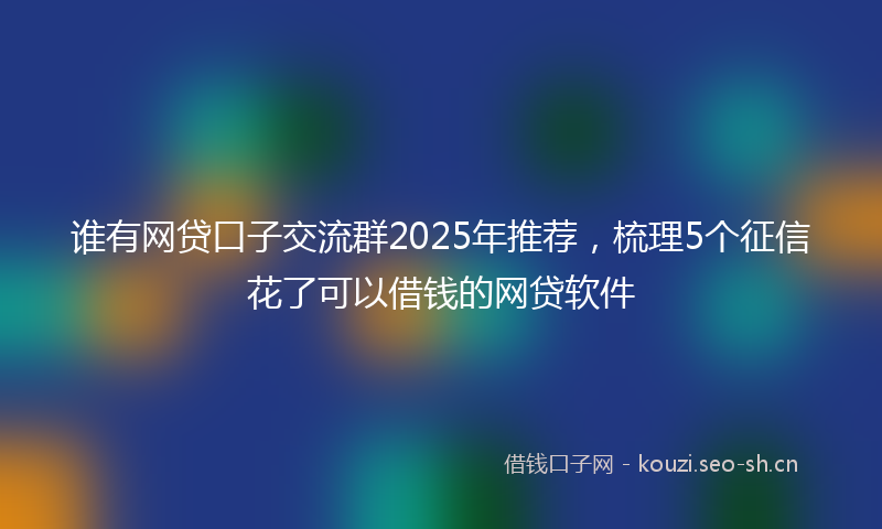 谁有网贷口子交流群2025年推荐，梳理5个征信花了可以借钱的网贷软件