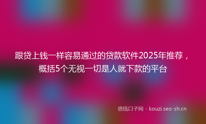 跟贷上钱一样容易通过的贷款软件2025年推荐，概括5个无视一切是人就下款的平台