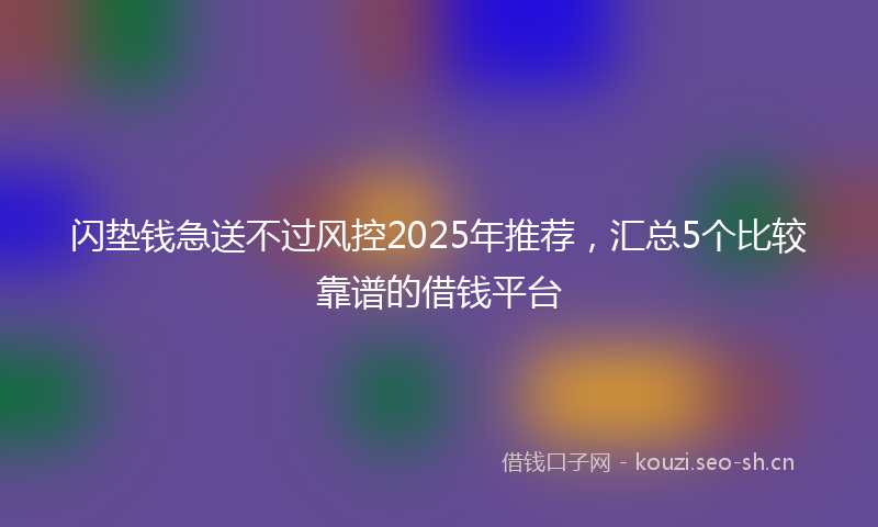 闪垫钱急送不过风控2025年推荐，汇总5个比较靠谱的借钱平台
