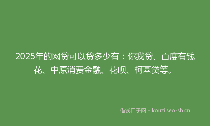2025年的网贷可以贷多少有：你我贷、百度有钱花、中原消费金融、花呗、柯基贷等。