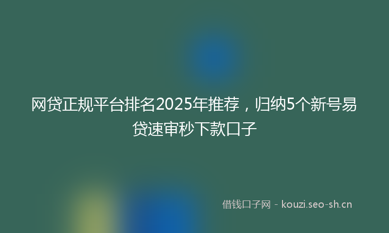 网贷正规平台排名2025年推荐，归纳5个新号易贷速审秒下款口子
