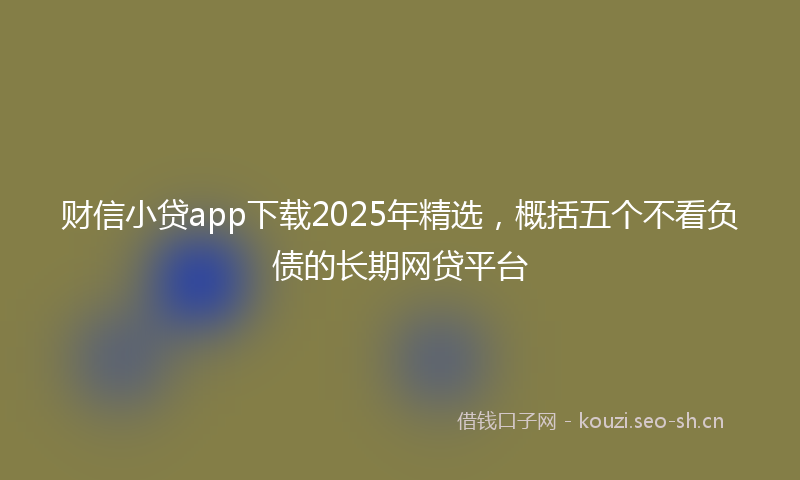 财信小贷app下载2025年精选，概括五个不看负债的长期网贷平台