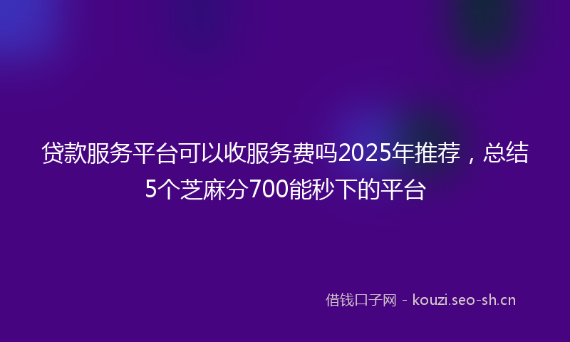 贷款服务平台可以收服务费吗2025年推荐，总结5个芝麻分700能秒下的平台