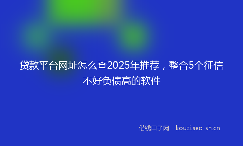 贷款平台网址怎么查2025年推荐，整合5个征信不好负债高的软件