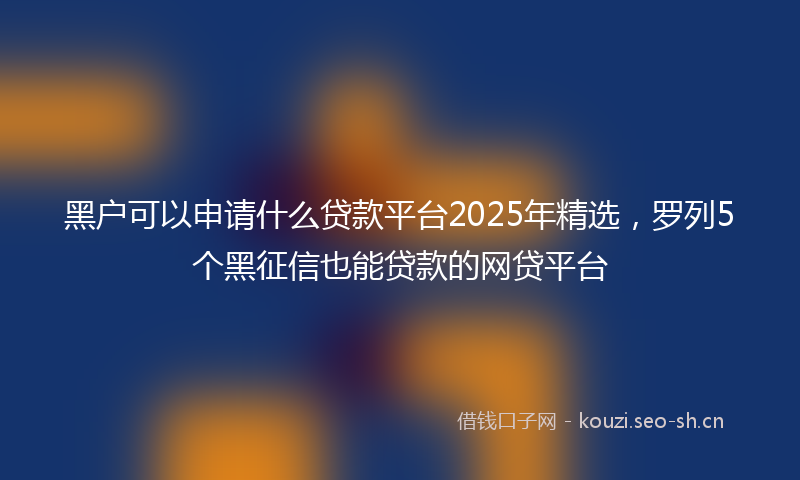 黑户可以申请什么贷款平台2025年精选，罗列5个黑征信也能贷款的网贷平台