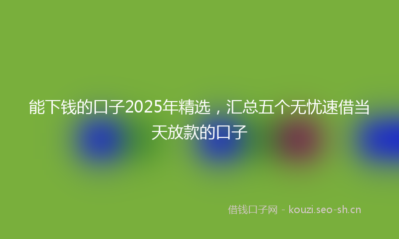 能下钱的口子2025年精选，汇总五个无忧速借当天放款的口子