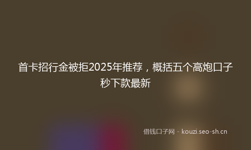 首卡招行金被拒2025年推荐，概括五个高炮口子秒下款最新