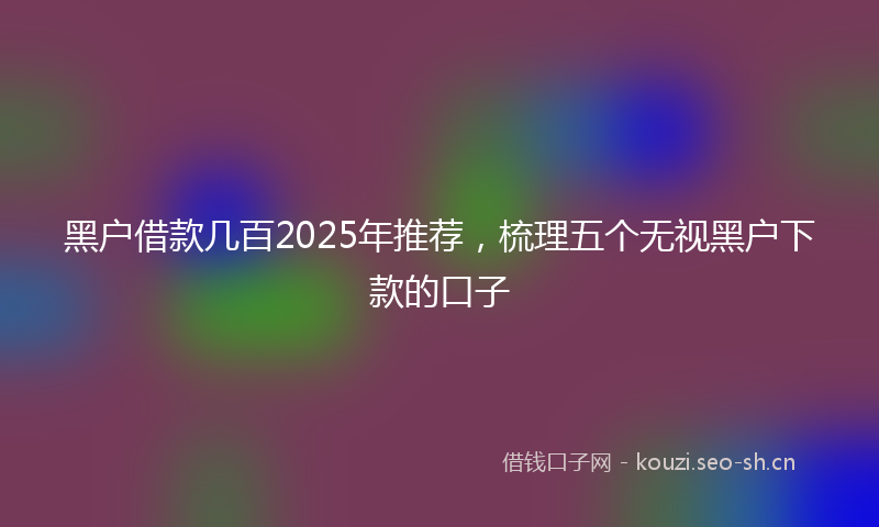 黑户借款几百2025年推荐，梳理五个无视黑户下款的口子