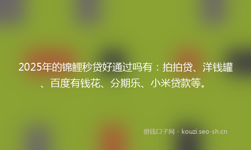 2025年的锦鲤秒贷好通过吗有：拍拍贷、洋钱罐、百度有钱花、分期乐、小米贷款等。