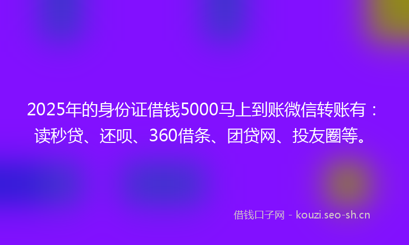 2025年的身份证借钱5000马上到账微信转账有：读秒贷、还呗、360借条、团贷网、投友圈等。