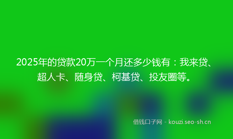 2025年的贷款20万一个月还多少钱有：我来贷、超人卡、随身贷、柯基贷、投友圈等。