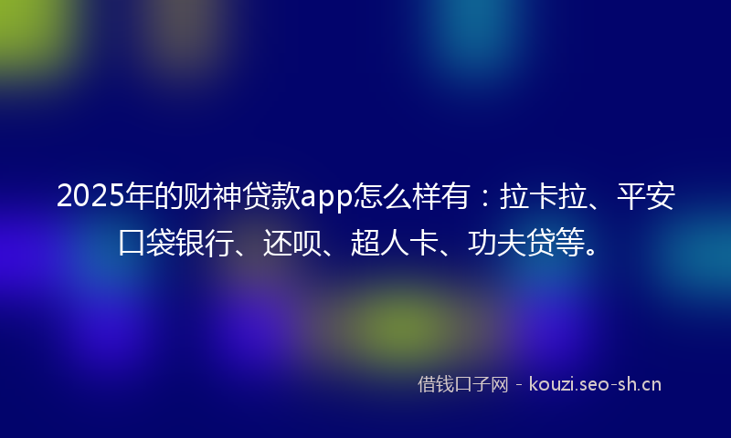 2025年的财神贷款app怎么样有：拉卡拉、平安口袋银行、还呗、超人卡、功夫贷等。