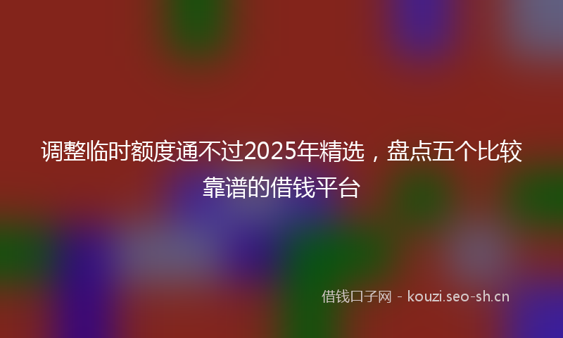 调整临时额度通不过2025年精选，盘点五个比较靠谱的借钱平台