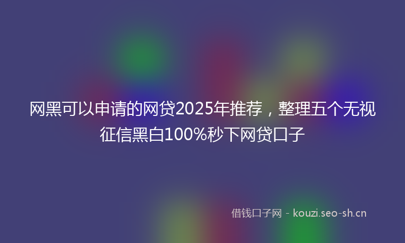 网黑可以申请的网贷2025年推荐，整理五个无视征信黑白100%秒下网贷口子
