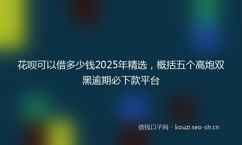 花呗可以借多少钱2025年精选，概括五个高炮双黑逾期必下款平台